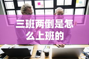 三班两倒是怎么上班的  第1张