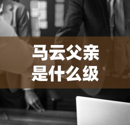 马云父亲是什么级别  第1张