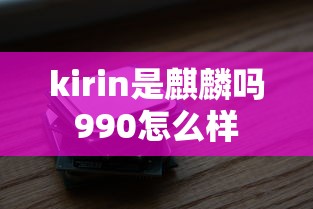 kirin是麒麟吗990怎么样  第1张