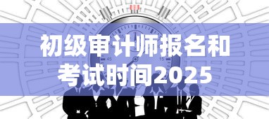 初级审计师报名和考试时间2025  第1张