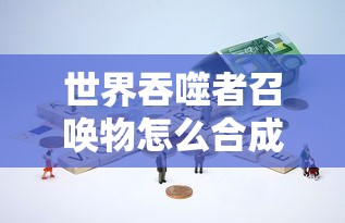 世界吞噬者召唤物怎么合成  第1张