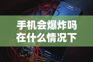 手机会爆炸吗在什么情况下会爆炸  第1张