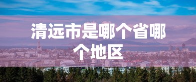 清远市是哪个省哪个地区  第1张