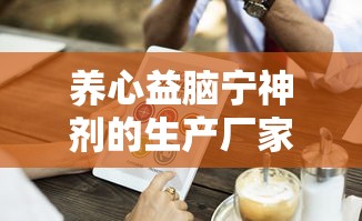 养心益脑宁神剂的生产厂家  第1张