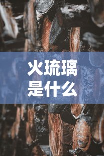 火琉璃是什么木头  第1张