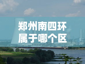 郑州南四环属于哪个区  第1张