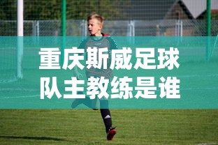 重庆斯威足球队主教练是谁  第1张