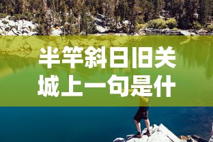 半竿斜日旧关城上一句是什么  第1张