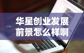 华星创业发展前景怎么样啊  第1张