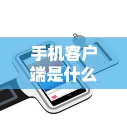 手机客户端是什么意思啊  第1张