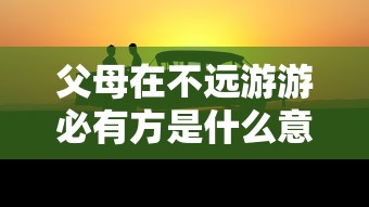 父母在不远游游必有方是什么意思  第1张