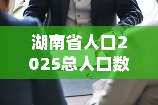 湖南省人口2025总人口数多少  第1张