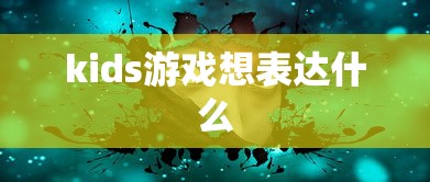 kids游戏想表达什么  第1张
