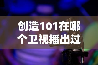 创造101在哪个卫视播出过  第1张