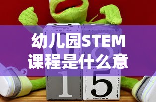 幼儿园STEM课程是什么意思  第1张
