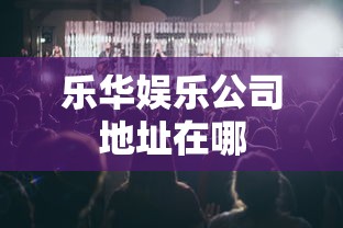 乐华娱乐公司地址在哪  第1张