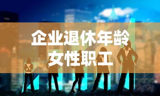 企业退休年龄女性职工  第1张