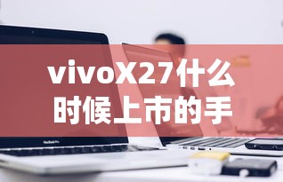 vivoX27什么时候上市的手机  第1张