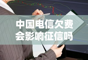 中国电信欠费会影响征信吗  第1张
