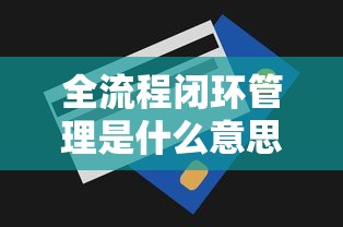 全流程闭环管理是什么意思  第1张