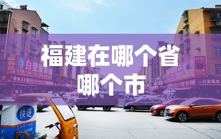 福建在哪个省哪个市  第1张