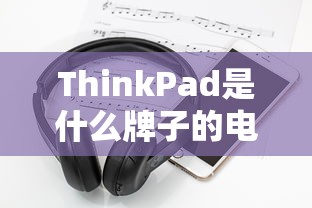 ThinkPad是什么牌子的电脑  第1张