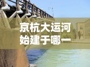 京杭大运河始建于哪一年  第1张