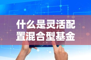 什么是灵活配置混合型基金产品  第1张