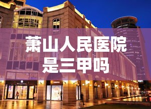 萧山人民医院是三甲吗  第1张