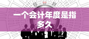 一个会计年度是指多久  第1张