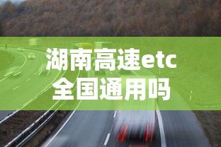湖南高速etc全国通用吗  第1张