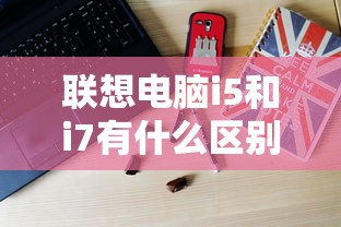 联想电脑i5和i7有什么区别  第1张