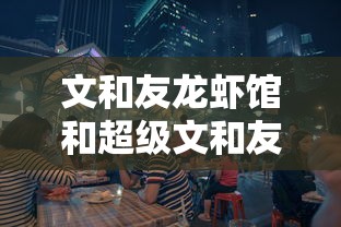 文和友龙虾馆和超级文和友的区别  第1张