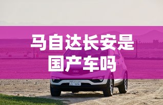 马自达长安是国产车吗  第1张