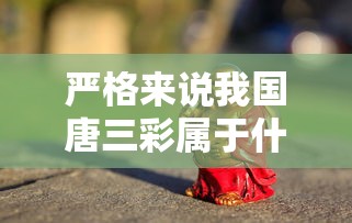 严格来说我国唐三彩属于什么技术制陶技术  第1张