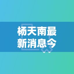 杨天南最新消息今天  第1张