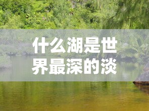 什么湖是世界最深的淡水湖  第1张