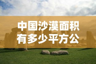 中国沙漠面积有多少平方公里  第1张