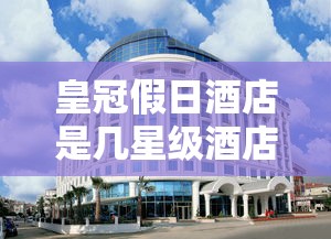 皇冠假日酒店是几星级酒店  第1张
