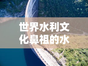 世界水利文化鼻祖的水利工程是什么  第1张