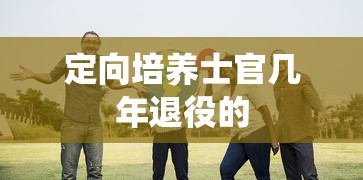 定向培养士官几年退役的  第1张