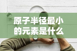 原子半径最小的元素是什么  第1张