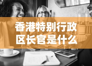 香港特别行政区长官是什么行政级别  第1张