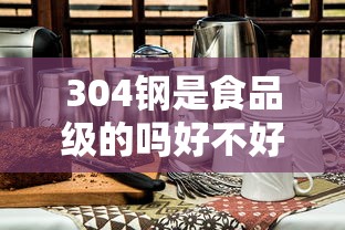 304钢是食品级的吗好不好  第1张
