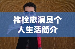 褚栓忠演员个人生活简介  第1张