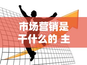 市场营销是干什么的 主要做哪些工作  第1张