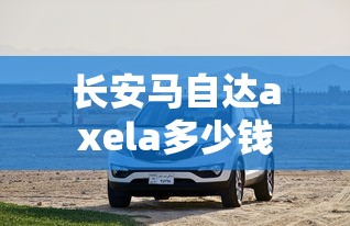 长安马自达axela多少钱  第1张