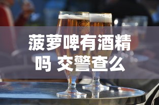 菠萝啤有酒精吗 交警查么  第1张