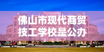 佛山市现代商贸技工学校是公办还是民办  第1张