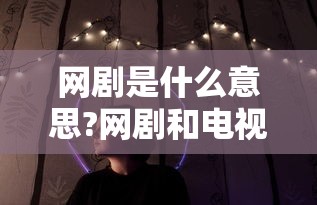 网剧是什么意思?网剧和电视剧有哪些区别?  第1张